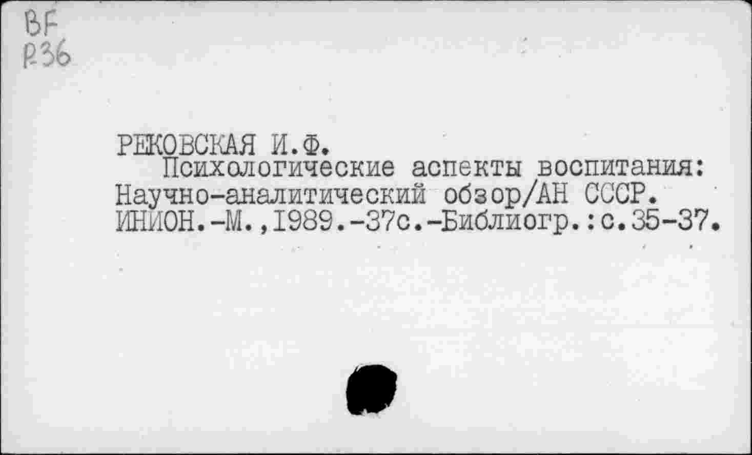 ﻿РЕКОВСКАЯ И.Ф.
Психологические аспекты воспитания: Научно-аналитический обзор/АН СССР. ИНИОН.-М. ,1989.-37с.-Библиогр.: с.35-37.